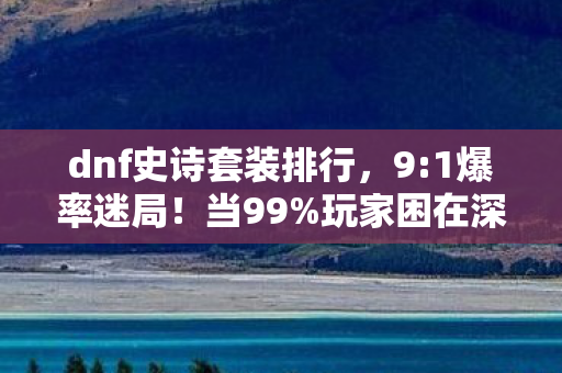 dnf史诗套装排行,9:1爆率迷局!当99%玩家困在深渊,我却在黎明前撕碎了命运 dnf史诗套装排行,9:1爆率迷局!当99%玩家困在深渊,我却在黎明前撕碎了命运