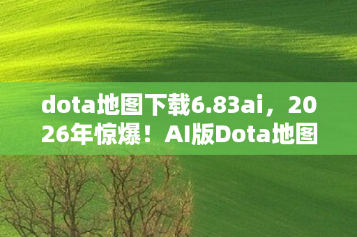 dota地图下载6.83ai,2026年惊爆!AI版Dota地图现世,是颠覆还是陷阱? dota地图下载6.83ai,2026年惊爆!AI版Dota地图现世,是颠覆还是陷阱?