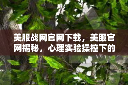 美服战网官网下载,美服官网揭秘,心理实验操控下的沉迷陷阱,细思极恐! 美服战网官网下载,美服官网揭秘,心理实验操控下的沉迷陷阱,细思极恐!