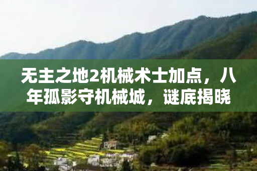 无主之地2机械术士加点，八年孤影守机械城，谜底揭晓时泪目成空