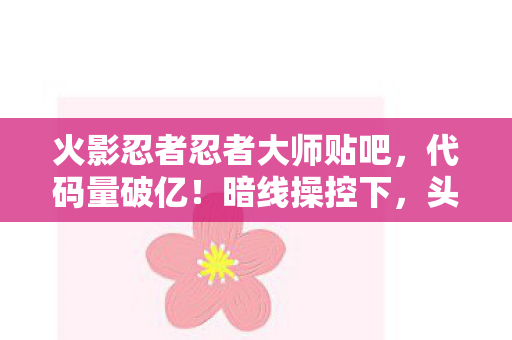 火影忍者忍者大师贴吧,代码量破亿!暗线操控下,头皮发麻的忍者数字文明暴走实录 火影忍者忍者大师贴吧,代码量破亿!暗线操控下,头皮发麻的忍者数字文明暴走实录