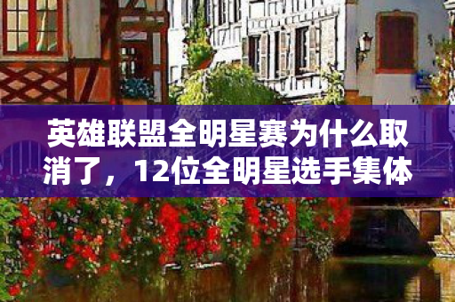 英雄联盟全明星赛为什么取消了,12位全明星选手集体翻车?赛前豪言成笑柄,网友,绷不住了! 英雄联盟全明星赛为什么取消了,12位全明星选手集体翻车?赛前豪言成笑柄,网友,绷不住了!