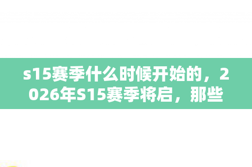s15赛季什么时候开始的，2026年S15赛季将启，那些并肩的伏笔，如今想起鼻子一酸