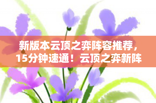 新版本云顶之弈阵容推荐,15分钟速通!云顶之弈新阵容谜面,当眼泪成为最后筹码 新版本云顶之弈阵容推荐,15分钟速通!云顶之弈新阵容谜面,当眼泪成为最后筹码