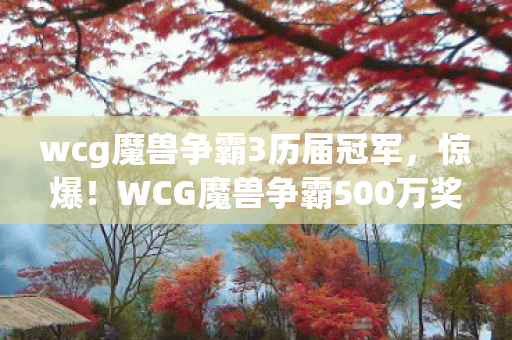 wcg魔兽争霸3历届冠军,惊爆!WCG魔兽争霸500万奖金背后隐情,真相曝光让人吓一跳! wcg魔兽争霸3历届冠军,惊爆!WCG魔兽争霸500万奖金背后隐情,真相曝光让人吓一跳!