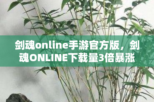 剑魂online手游官方版,剑魂ONLINE下载量3倍暴涨背后,疑云密布,玩家心寒的资本游戏 剑魂online手游官方版,剑魂ONLINE下载量3倍暴涨背后,疑云密布,玩家心寒的资本游戏