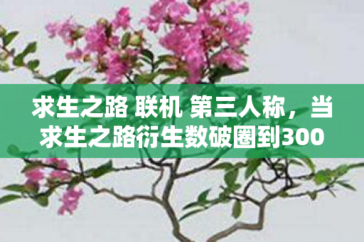 求生之路 联机 第三人称,当求生之路衍生数破圈到300+,我的钱包竟以意想不到方式阵亡! 求生之路 联机 第三人称,当求生之路衍生数破圈到300+,我的钱包竟以意想不到方式阵亡!