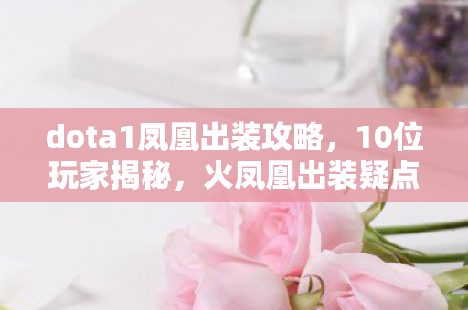 dota1凤凰出装攻略,10位玩家揭秘,火凤凰出装疑点重重,大神都绷不住笑了! dota1凤凰出装攻略,10位玩家揭秘,火凤凰出装疑点重重,大神都绷不住笑了!