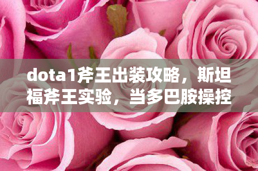 dota1斧王出装攻略,斯坦福斧王实验,当多巴胺操控你的再来一局,细思极恐的沉迷真相 dota1斧王出装攻略,斯坦福斧王实验,当多巴胺操控你的再来一局,细思极恐的沉迷真相
