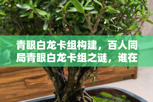 青眼白龙卡组构建,百人同局青眼白龙卡组之谜,谁在操控胜率?一招破防全场! 青眼白龙卡组构建,百人同局青眼白龙卡组之谜,谁在操控胜率?一招破防全场!