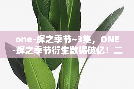 one-辉之季节~3集,ONE-辉之季节衍生数据破亿!二次元破圈杀疯音乐综艺与时尚秀场 one-辉之季节~3集,ONE-辉之季节衍生数据破亿!二次元破圈杀疯音乐综艺与时尚秀场