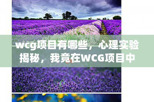 wcg项目有哪些,心理实验揭秘,我竟在WCG项目中沉迷三年,细思极恐! wcg项目有哪些,心理实验揭秘,我竟在WCG项目中沉迷三年,细思极恐!