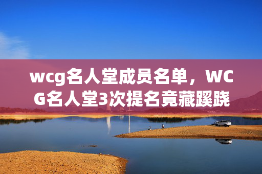 wcg名人堂成员名单,WCG名人堂3次提名竟藏蹊跷,真相揭晓后背发凉! wcg名人堂成员名单,WCG名人堂3次提名竟藏蹊跷,真相揭晓后背发凉!