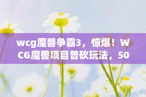wcg魔兽争霸3,惊爆!WCG魔兽项目曾砍玩法,500万预算背后隐情让人吓一跳! wcg魔兽争霸3,惊爆!WCG魔兽项目曾砍玩法,500万预算背后隐情让人吓一跳!