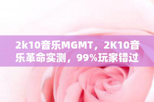 2k10音乐MGMT,2K10音乐革命实测,99%玩家错过的沉浸式体验,这3个细节颠覆认知! 2k10音乐MGMT,2K10音乐革命实测,99%玩家错过的沉浸式体验,这3个细节颠覆认知!