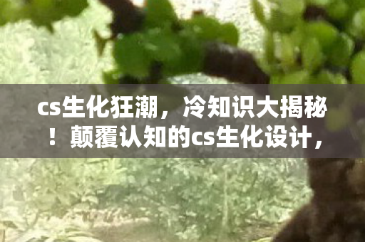 cs生化狂潮,冷知识大揭秘!颠覆认知的cs生化设计,让你目瞪口呆! cs生化狂潮,冷知识大揭秘!颠覆认知的cs生化设计,让你目瞪口呆!