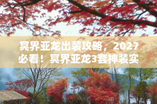 冥界亚龙出装攻略,2027必看!冥界亚龙3套神装实测,胜率飙升37%的隐藏逻辑 冥界亚龙出装攻略,2027必看!冥界亚龙3套神装实测,胜率飙升37%的隐藏逻辑