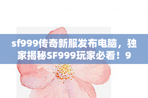 sf999传奇新服发布电脑,独家揭秘SF999玩家必看!99%人未知的2027暴富心得 sf999传奇新服发布电脑,独家揭秘SF999玩家必看!99%人未知的2027暴富心得
