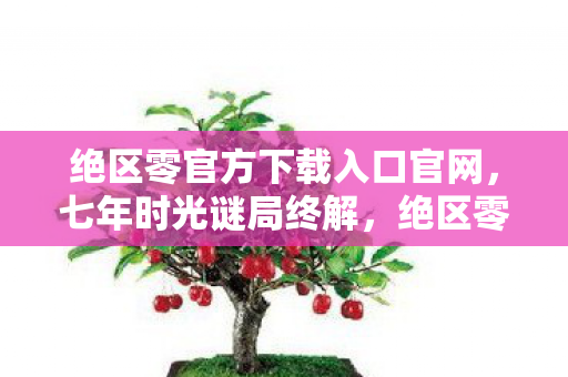 绝区零官方下载入口官网,七年时光谜局终解,绝区零关服泪目倒计时! 绝区零官方下载入口官网,七年时光谜局终解,绝区零关服泪目倒计时!