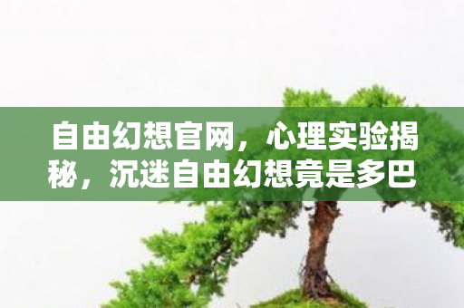 自由幻想官网,心理实验揭秘,沉迷自由幻想竟是多巴胺陷阱?细思极恐! 自由幻想官网,心理实验揭秘,沉迷自由幻想竟是多巴胺陷阱?细思极恐!