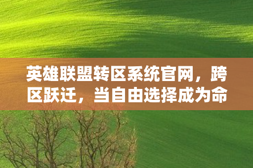 英雄联盟转区系统官网,跨区跃迁,当自由选择成为命运枷锁的灵魂震颤悖论 英雄联盟转区系统官网,跨区跃迁,当自由选择成为命运枷锁的灵魂震颤悖论