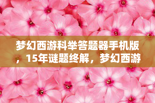 梦幻西游科举答题器手机版,15年谜题终解,梦幻西游科举答题器背后的时光密码,泪目! 梦幻西游科举答题器手机版,15年谜题终解,梦幻西游科举答题器背后的时光密码,泪目!