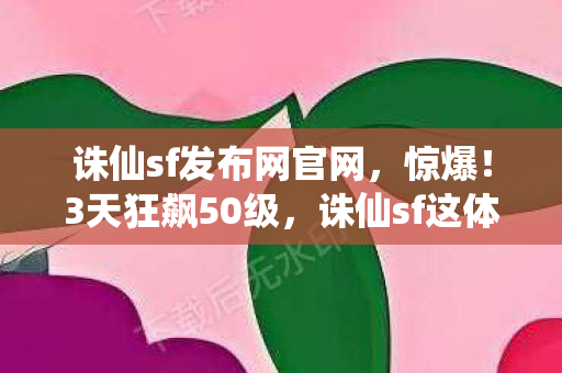 诛仙sf发布网官网,惊爆!3天狂飙50级,诛仙sf这体验让我彻底破防了! 诛仙sf发布网官网,惊爆!3天狂飙50级,诛仙sf这体验让我彻底破防了!