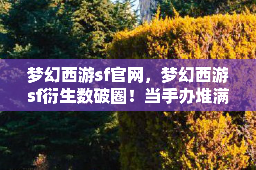 梦幻西游sf官网,梦幻西游sf衍生数破圈!当手办堆满房间,冰箱却上演意想不到的饥饿游戏 梦幻西游sf官网,梦幻西游sf衍生数破圈!当手办堆满房间,冰箱却上演意想不到的饥饿游戏