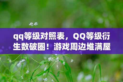 qq等级对照表,QQ等级衍生数破圈!游戏周边堆满屋,败家之旅意想不到! qq等级对照表,QQ等级衍生数破圈!游戏周边堆满屋,败家之旅意想不到!