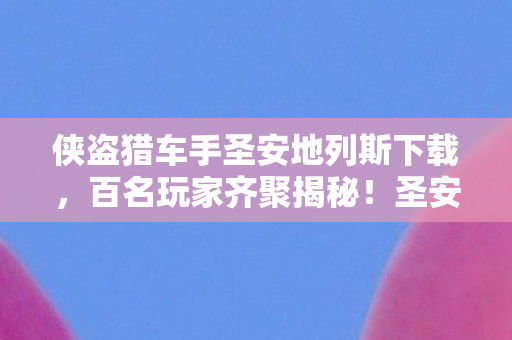 侠盗猎车手圣安地列斯下载,百名玩家齐聚揭秘!圣安地列斯疑点重重,大神绷不住直呼离谱 侠盗猎车手圣安地列斯下载,百名玩家齐聚揭秘!圣安地列斯疑点重重,大神绷不住直呼离谱