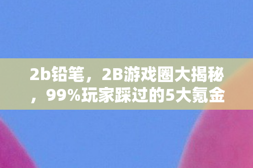 2b铅笔,2B游戏圈大揭秘,99%玩家踩过的5大氪金猫腻,真上头! 2b铅笔,2B游戏圈大揭秘,99%玩家踩过的5大氪金猫腻,真上头!
