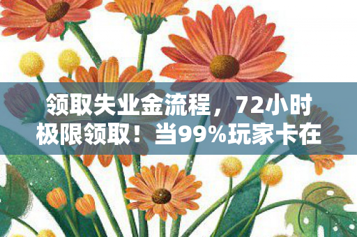领取失业金流程,72小时极限领取!当99%玩家卡在最后一关,他为何含泪按下删除键? 领取失业金流程,72小时极限领取!当99%玩家卡在最后一关,他为何含泪按下删除键?