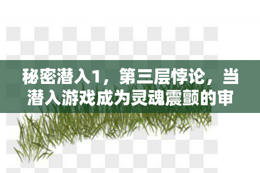 秘密潜入1,第三层悖论,当潜入游戏成为灵魂震颤的审判场 秘密潜入1,第三层悖论,当潜入游戏成为灵魂震颤的审判场