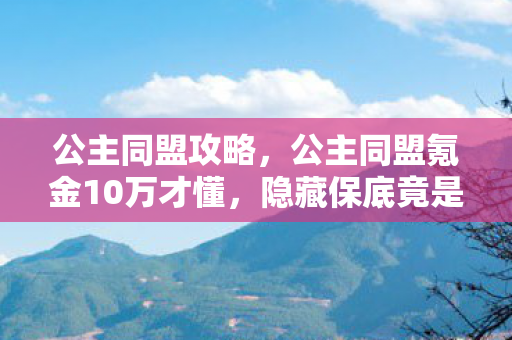 公主同盟攻略,公主同盟氪金10万才懂,隐藏保底竟是概率陷阱,这操作吓掉下巴! 公主同盟攻略,公主同盟氪金10万才懂,隐藏保底竟是概率陷阱,这操作吓掉下巴!