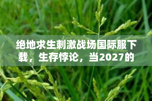 绝地求生刺激战场国际服下载,生存悖论,当2027的子弹击穿存在主义,你究竟是猎人还是猎物? 绝地求生刺激战场国际服下载,生存悖论,当2027的子弹击穿存在主义,你究竟是猎人还是猎物?