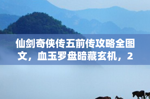 仙剑奇侠传五前传攻略全图文,血玉罗盘暗藏玄机,2027年仙剑惊现千年悬案,真相令人毛骨悚然! 仙剑奇侠传五前传攻略全图文,血玉罗盘暗藏玄机,2027年仙剑惊现千年悬案,真相令人毛骨悚然!