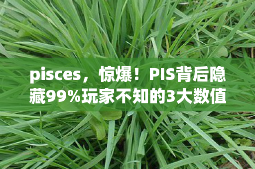pisces,惊爆!PIS背后隐藏99%玩家不知的3大数值陷阱,概率暗改太狠! pisces,惊爆!PIS背后隐藏99%玩家不知的3大数值陷阱,概率暗改太狠!