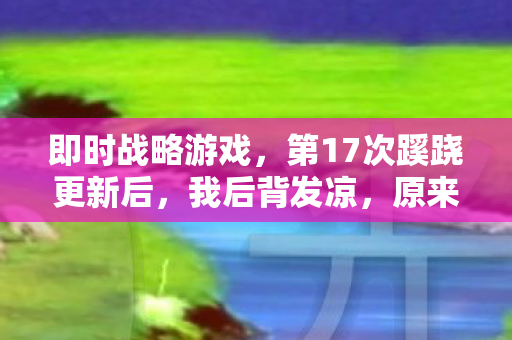 即时战略游戏,第17次蹊跷更新后,我后背发凉,原来我才是被即时战略玩透的棋子 即时战略游戏,第17次蹊跷更新后,我后背发凉,原来我才是被即时战略玩透的棋子