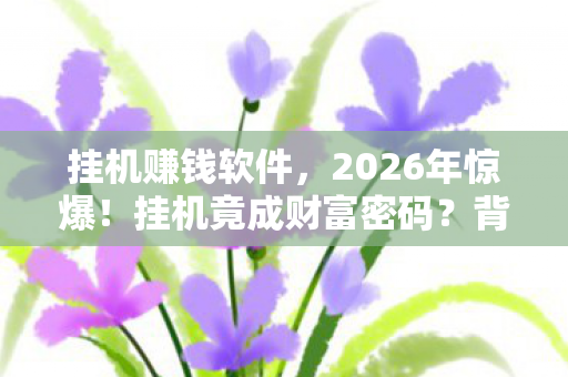 挂机赚钱软件,2026年惊爆!挂机竟成财富密码?背后真相让人脊背发凉! 挂机赚钱软件,2026年惊爆!挂机竟成财富密码?背后真相让人脊背发凉!