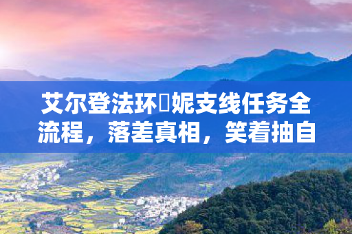 艾尔登法环菈妮支线任务全流程,落差真相,笑着抽自己嘴巴,菈妮支线后我笑着笑着哭了 艾尔登法环菈妮支线任务全流程,落差真相,笑着抽自己嘴巴,菈妮支线后我笑着笑着哭了