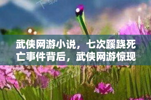 武侠网游小说,七次蹊跷死亡事件背后,武侠网游惊现后背发凉的真相! 武侠网游小说,七次蹊跷死亡事件背后,武侠网游惊现后背发凉的真相!
