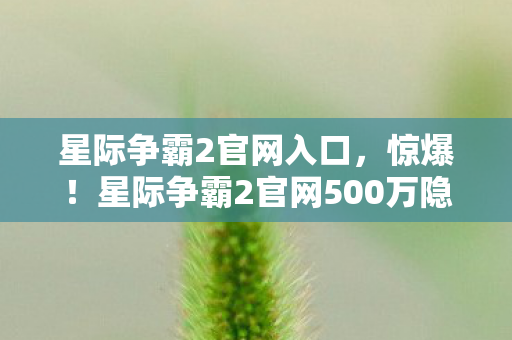 星际争霸2官网入口,惊爆!星际争霸2官网500万隐情曝光,这操作真让人吓一跳! 星际争霸2官网入口,惊爆!星际争霸2官网500万隐情曝光,这操作真让人吓一跳!