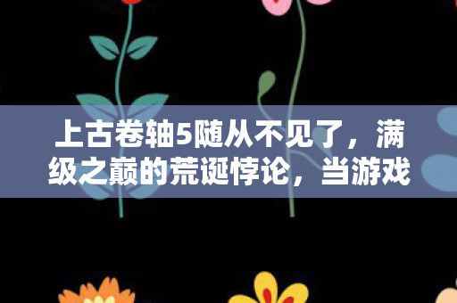 上古卷轴5随从不见了,满级之巅的荒诞悖论,当游戏王者跌入现实深渊,灵魂震颤的觉醒 上古卷轴5随从不见了,满级之巅的荒诞悖论,当游戏王者跌入现实深渊,灵魂震颤的觉醒