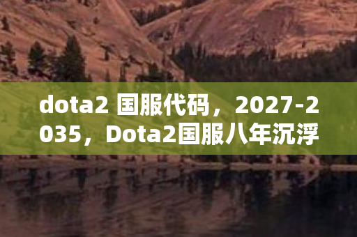 dota2 国服代码,2027-2035,Dota2国服八年沉浮,谁在操控你的胜负天平? dota2 国服代码,2027-2035,Dota2国服八年沉浮,谁在操控你的胜负天平?