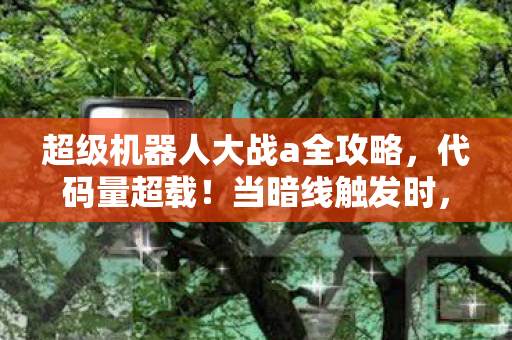 超级机器人大战a全攻略,代码量超载!当暗线触发时,我的头皮发麻数字人生2027启航 超级机器人大战a全攻略,代码量超载!当暗线触发时,我的头皮发麻数字人生2027启航