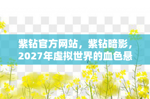 紫钻官方网站,紫钻暗影,2027年虚拟世界的血色悬案,真相令人毛骨悚然 紫钻官方网站,紫钻暗影,2027年虚拟世界的血色悬案,真相令人毛骨悚然