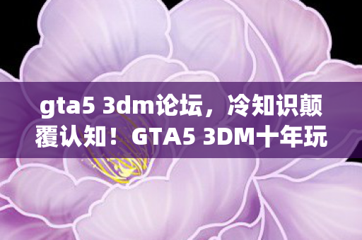 gta5 3dm论坛,冷知识颠覆认知!GTA5 3DM十年玩家竟目瞪口呆,我从未真正通关? gta5 3dm论坛,冷知识颠覆认知!GTA5 3DM十年玩家竟目瞪口呆,我从未真正通关?