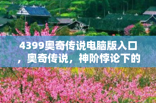 4399奥奇传说电脑版入口,奥奇传说,神阶悖论下的灵魂震颤——自由是命运最精巧的牢笼? 4399奥奇传说电脑版入口,奥奇传说,神阶悖论下的灵魂震颤——自由是命运最精巧的牢笼?