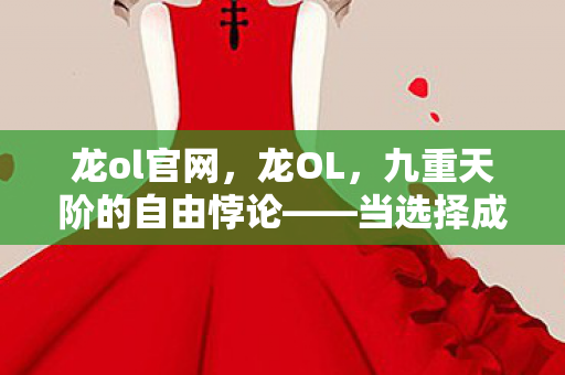 龙ol官网,龙OL,九重天阶的自由悖论——当选择成为命运枷锁时,灵魂如何震颤? 龙ol官网,龙OL,九重天阶的自由悖论——当选择成为命运枷锁时,灵魂如何震颤?
