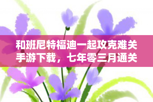 和班尼特福迪一起攻克难关手游下载,七年零三月通关路,当铁镐卡进岩缝时,连系统都学会了沉默流泪 和班尼特福迪一起攻克难关手游下载,七年零三月通关路,当铁镐卡进岩缝时,连系统都学会了沉默流泪